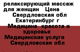 релаксирующий массаж для женщин › Цена ­ 2 500 - Свердловская обл., Екатеринбург г. Медицина, красота и здоровье » Медицинские услуги   . Свердловская обл.